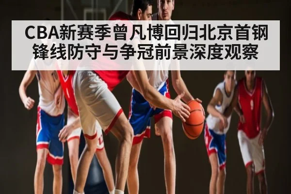 CBA新赛季曾凡博回归北京首钢锋线防守与争冠前景深度观察