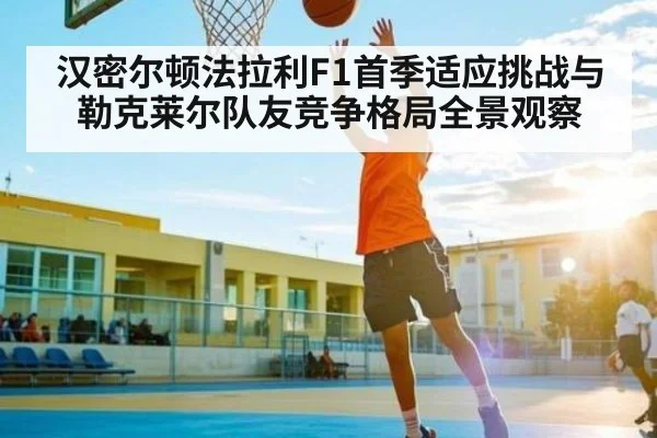 汉密尔顿法拉利F1首季适应挑战与勒克莱尔队友竞争格局全景观察