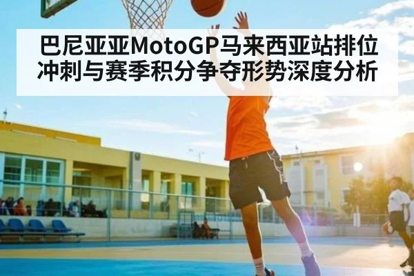 巴尼亚亚MotoGP马来西亚站排位冲刺与赛季积分争夺形势深度分析